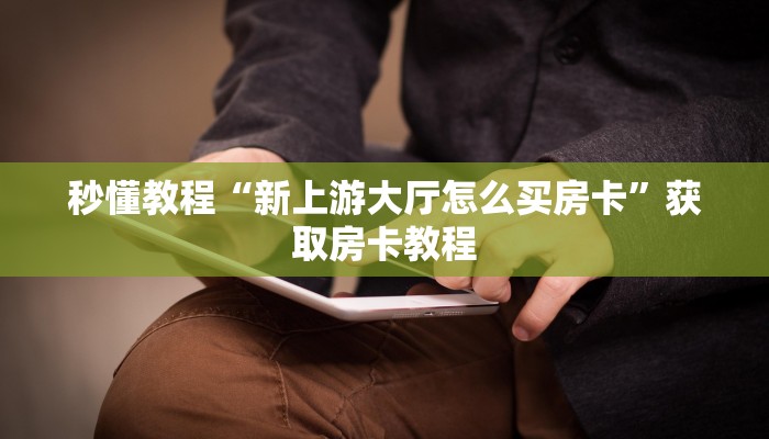 秒懂教程“新上游大厅怎么买房卡”获取房卡教程