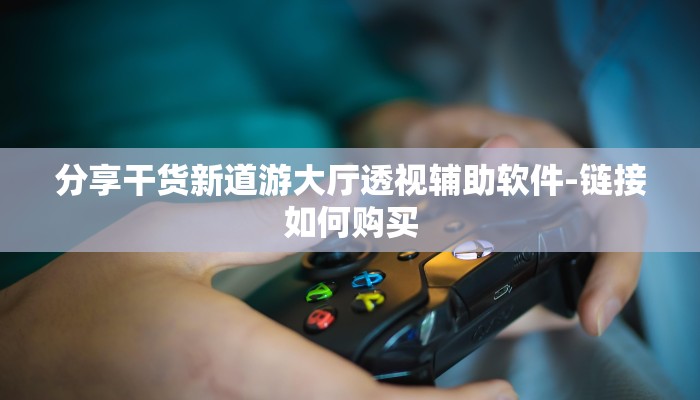 分享干货新道游大厅透视辅助软件-链接如何购买 分享干货新道游大厅透视辅助软件-链接如何购买