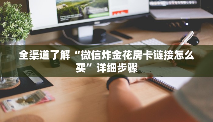 全渠道了解“微信炸金花房卡链接怎么买”详细步骤 全渠道了解“微信炸金花房卡链接怎么买”详细步骤