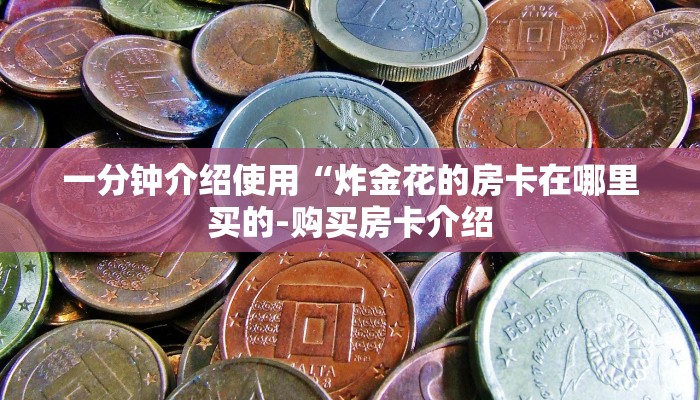 一分钟介绍使用“炸金花的房卡在哪里买的-购买房卡介绍 一分钟介绍使用“炸金花的房卡在哪里买的-购买房卡介绍