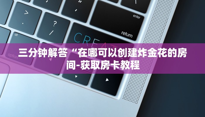 三分钟解答“在哪可以创建炸金花的房间-获取房卡教程