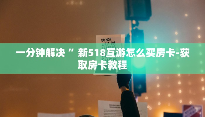一分钟解决 ”新518互游怎么买房卡-获取房卡教程 一分钟解决 ”新518互游怎么买房卡-获取房卡教程