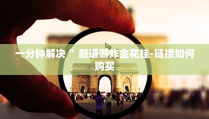 一分钟解决 ”新道游炸金花挂-链接如何购买 一分钟解决 ”新道游炸金花挂-链接如何购买