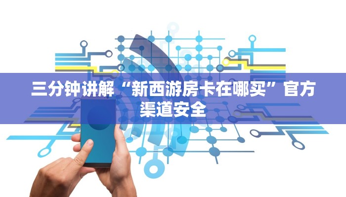三分钟讲解“新西游房卡在哪买”官方渠道安全 三分钟讲解“新西游房卡在哪买”官方渠道安全