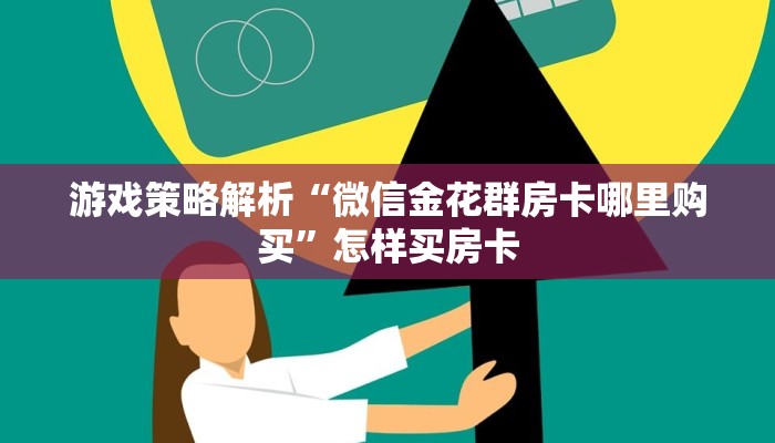 游戏策略解析“微信金花群房卡哪里购买”怎样买房卡 游戏策略解析“微信金花群房卡哪里购买”怎样买房卡