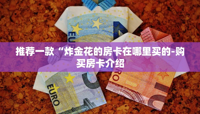 推荐一款“炸金花的房卡在哪里买的-购买房卡介绍