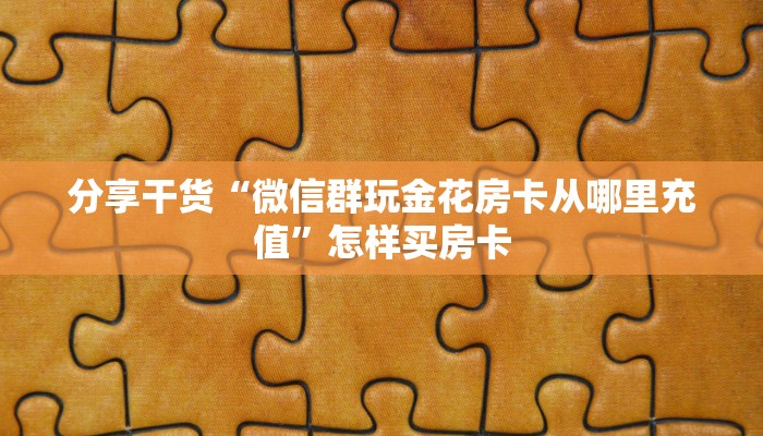 分享干货“微信群玩金花房卡从哪里充值”怎样买房卡