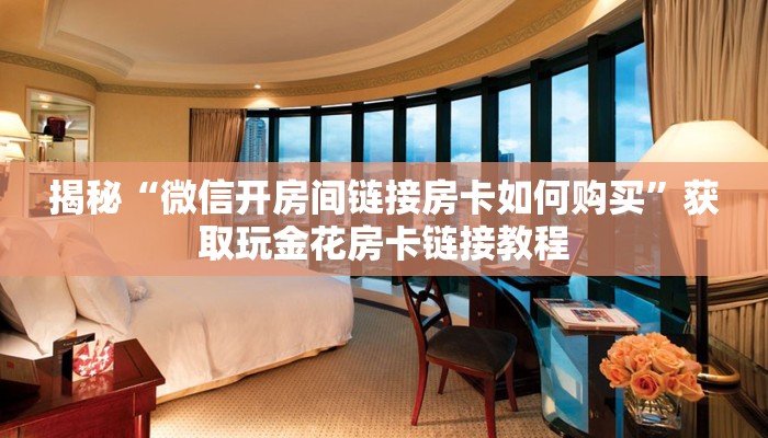 揭秘“微信开房间链接房卡如何购买”获取玩金花房卡链接教程