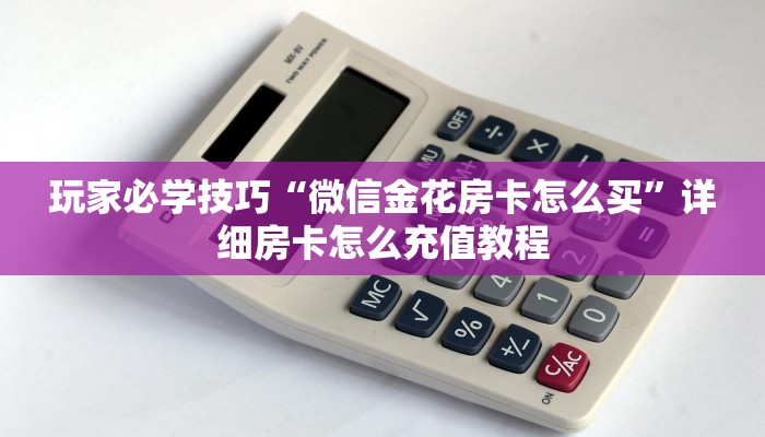 玩家必学技巧“微信金花房卡怎么买”详细房卡怎么充值教程