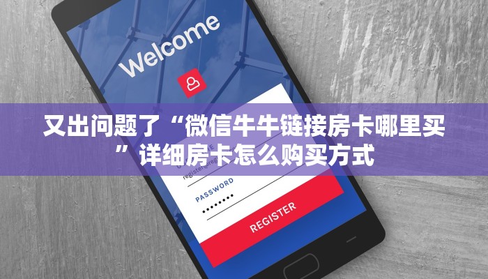 又出问题了“微信牛牛链接房卡哪里买”详细房卡怎么购买方式