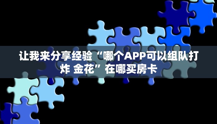让我来分享经验“哪个APP可以组队打炸 金花”在哪买房卡