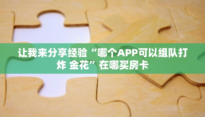 让我来分享经验“哪个APP可以组队打炸 金花”在哪买房卡