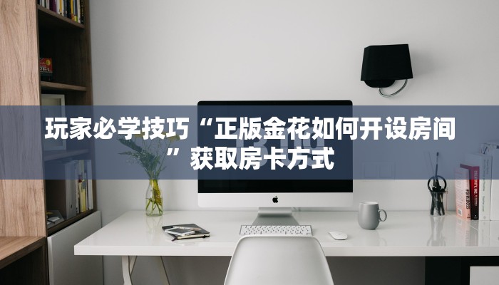 玩家必学技巧“正版金花如何开设房间”获取房卡方式