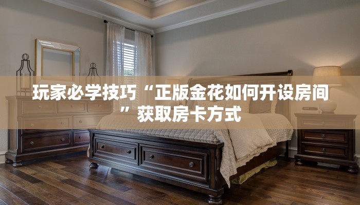 玩家必学技巧“正版金花如何开设房间”获取房卡方式 玩家必学技巧“正版金花如何开设房间”获取房卡方式