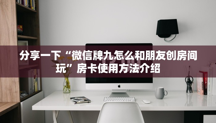 分享一下“微信牌九怎么和朋友创房间玩”房卡使用方法介绍