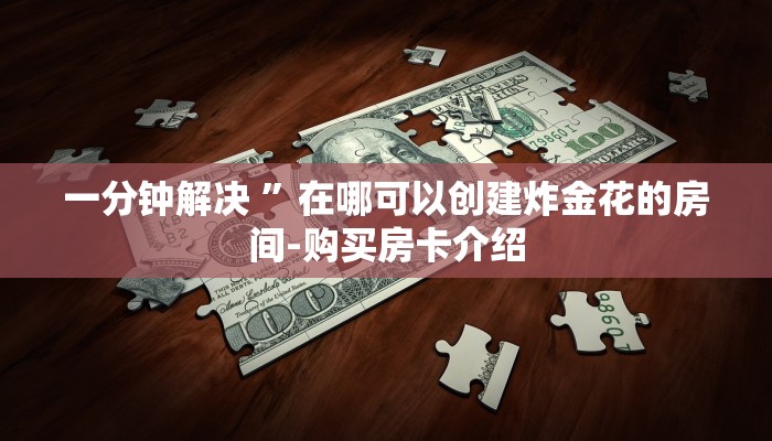 一分钟解决 ”在哪可以创建炸金花的房间-购买房卡介绍
