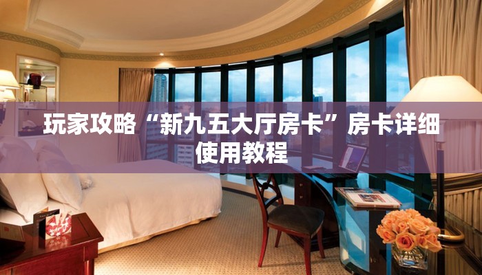 玩家攻略“新九五大厅房卡”房卡详细使用教程 玩家攻略“新九五大厅房卡”房卡详细使用教程