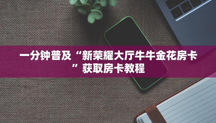 一分钟普及“新荣耀大厅牛牛金花房卡”获取房卡教程