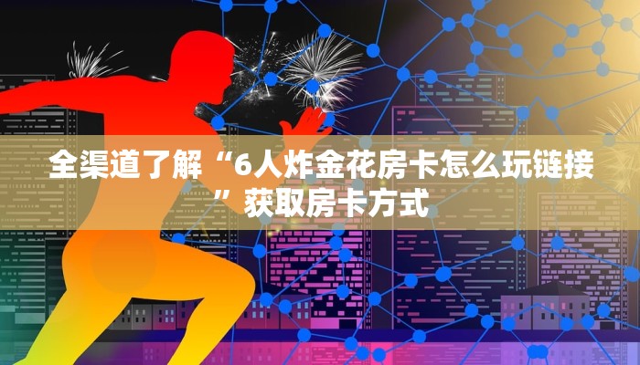 全渠道了解“6人炸金花房卡怎么玩链接”获取房卡方式