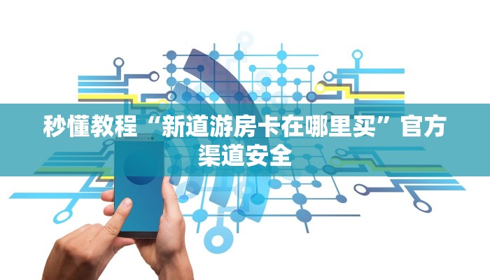 秒懂教程“新道游房卡在哪里买”官方渠道安全