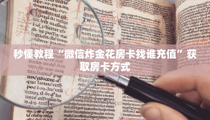 秒懂教程“微信炸金花房卡找谁充值”获取房卡方式 秒懂教程“微信炸金花房卡找谁充值”获取房卡方式