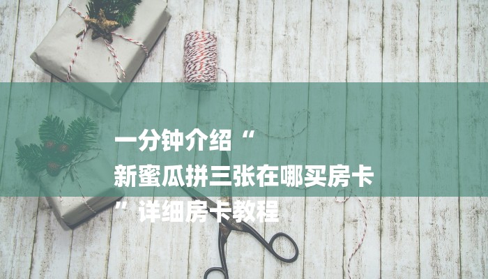 一分钟介绍“
新蜜瓜拼三张在哪买房卡
”详细房卡教程 一分钟介绍“
新蜜瓜拼三张在哪买房卡
”详细房卡教程