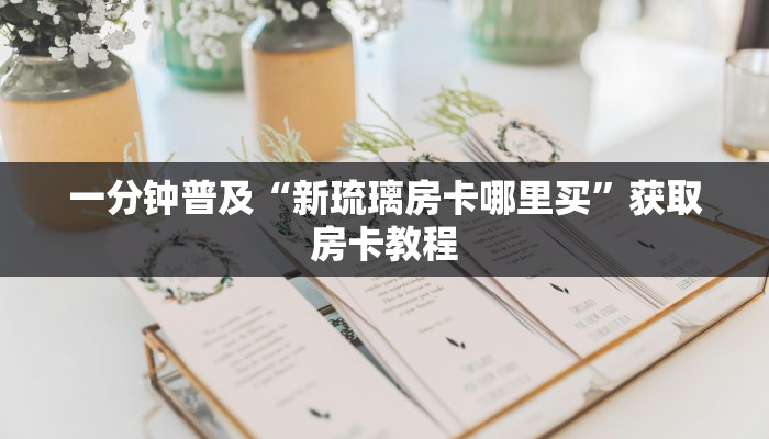 一分钟普及“新琉璃房卡哪里买”获取房卡教程
