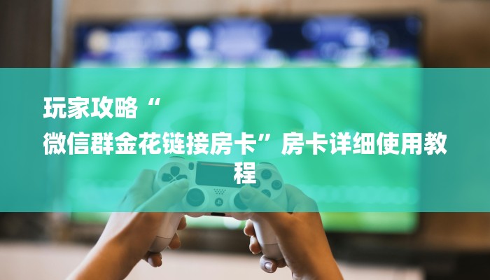 玩家攻略“
微信群金花链接房卡”房卡详细使用教程