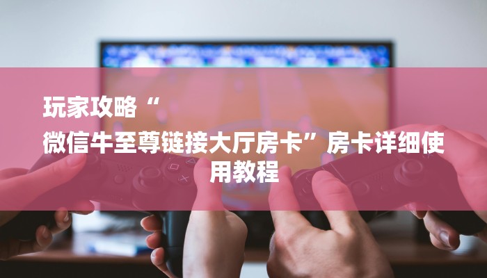 玩家攻略“
微信牛至尊链接大厅房卡”房卡详细使用教程 玩家攻略“
微信牛至尊链接大厅房卡”房卡详细使用教程