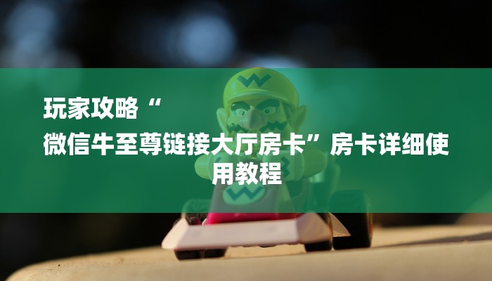 玩家攻略“
微信牛至尊链接大厅房卡”房卡详细使用教程 玩家攻略“
微信牛至尊链接大厅房卡”房卡详细使用教程