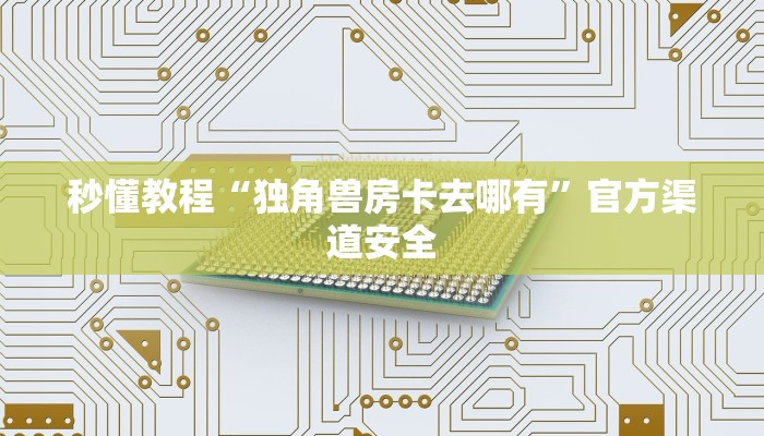 秒懂教程“独角兽房卡去哪有”官方渠道安全