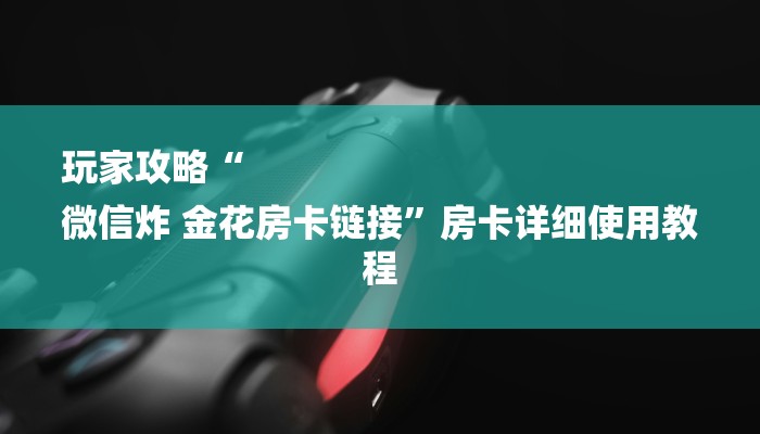 玩家攻略“
微信炸 金花房卡链接”房卡详细使用教程
