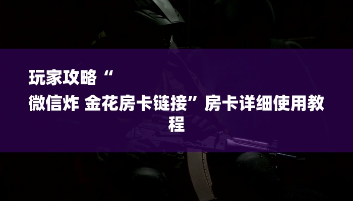 玩家攻略“
微信炸 金花房卡链接”房卡详细使用教程