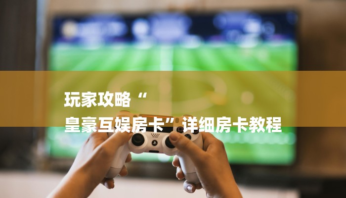 玩家攻略“
皇豪互娱房卡”详细房卡教程