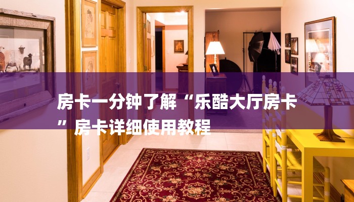 房卡一分钟了解“乐酷大厅房卡
”房卡详细使用教程