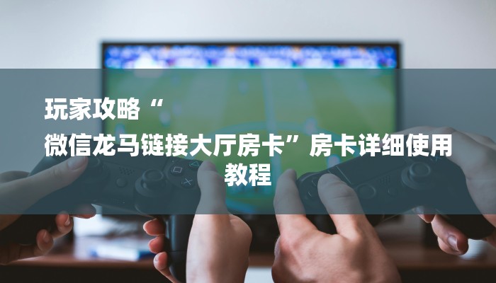 玩家攻略“
微信龙马链接大厅房卡”房卡详细使用教程