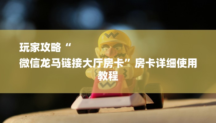 玩家攻略“
微信龙马链接大厅房卡”房卡详细使用教程