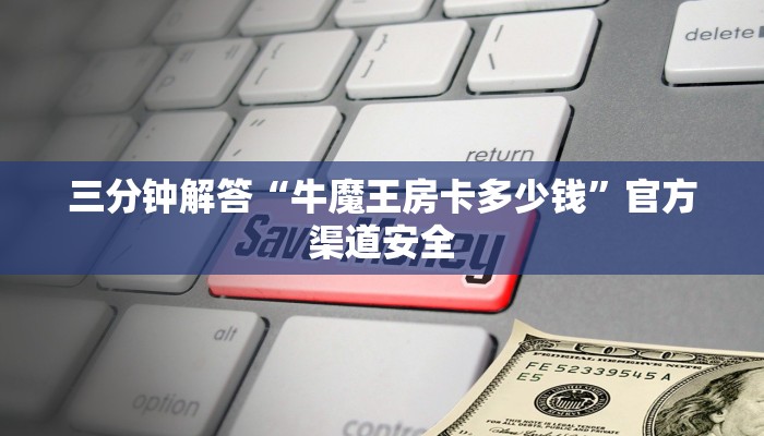 三分钟解答“牛魔王房卡多少钱”官方渠道安全
