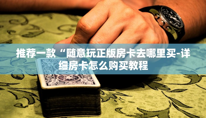 推荐一款“随意玩正版房卡去哪里买-详细房卡怎么购买教程 推荐一款“随意玩正版房卡去哪里买-详细房卡怎么购买教程