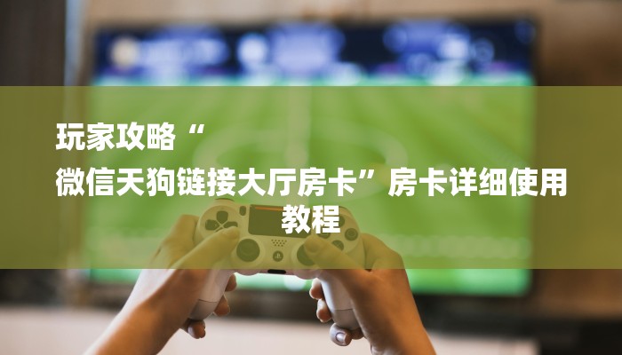 玩家攻略“
微信天狗链接大厅房卡”房卡详细使用教程
