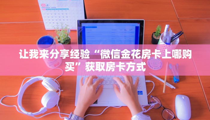 让我来分享经验“微信金花房卡上哪购买”获取房卡方式 让我来分享经验“微信金花房卡上哪购买”获取房卡方式