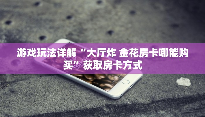 游戏玩法详解“大厅炸 金花房卡哪能购买”获取房卡方式