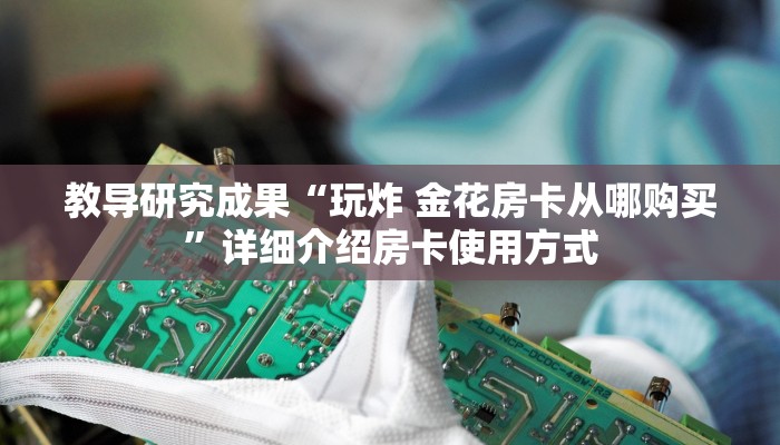 教导研究成果“玩炸 金花房卡从哪购买”详细介绍房卡使用方式