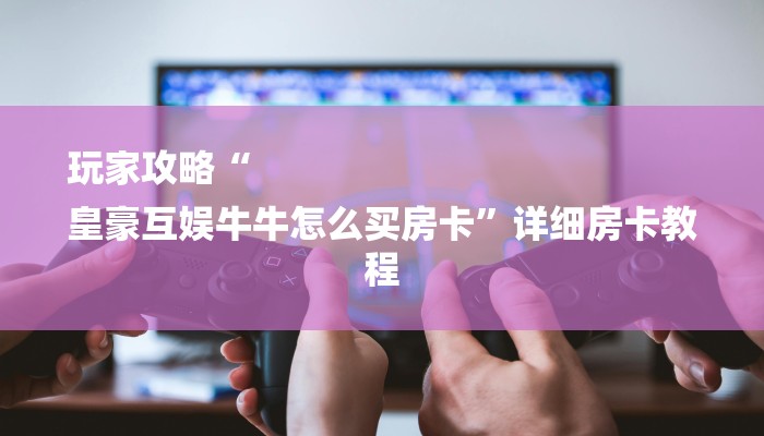 玩家攻略“
皇豪互娱牛牛怎么买房卡”详细房卡教程