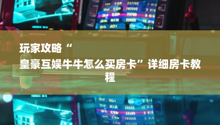 玩家攻略“
皇豪互娱牛牛怎么买房卡”详细房卡教程