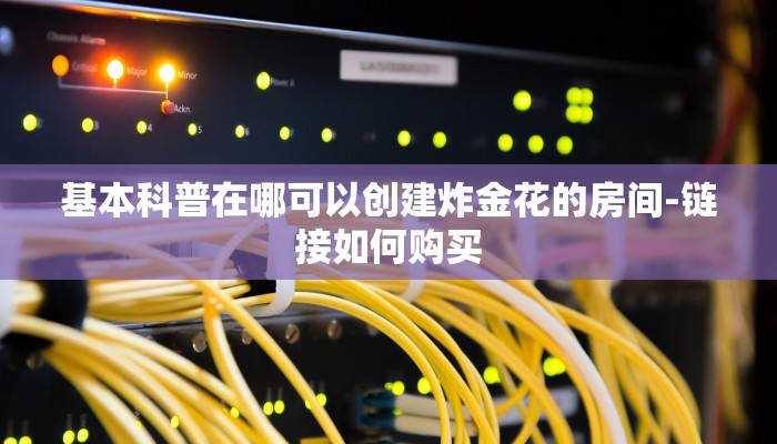 基本科普在哪可以创建炸金花的房间-链接如何购买