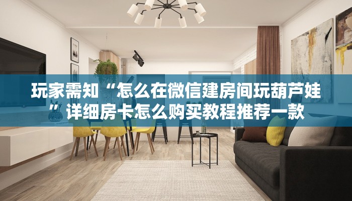 玩家需知“怎么在微信建房间玩葫芦娃”详细房卡怎么购买教程推荐一款