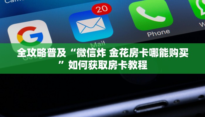 全攻略普及“微信炸 金花房卡哪能购买”如何获取房卡教程