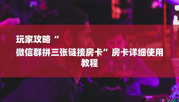 玩家攻略“
微信群拼三张链接房卡”房卡详细使用教程