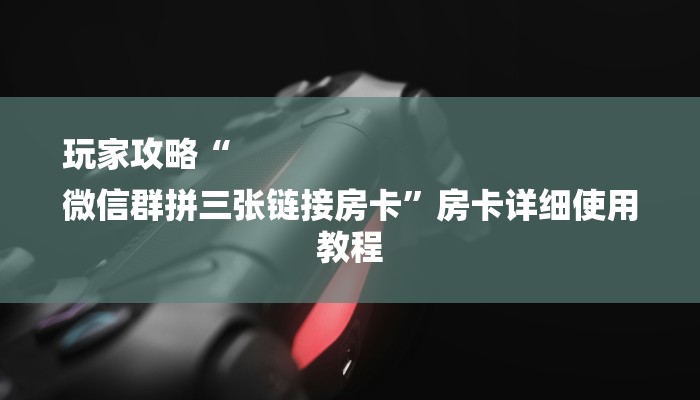 玩家攻略“
微信群拼三张链接房卡”房卡详细使用教程